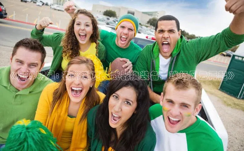 6688体育app注册一径科技《足球明星: 衣带渐宽，武器换装备，球场风云再起》