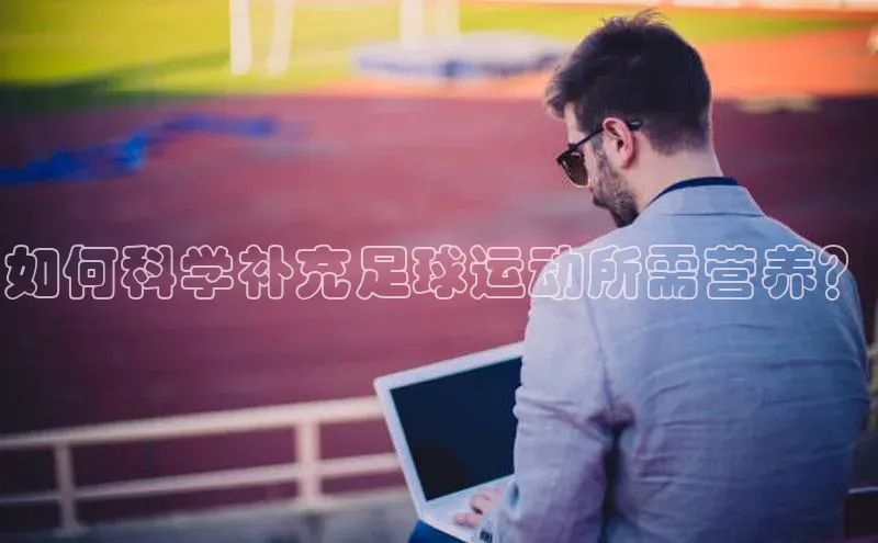 6688体育app官方网站百度人工翻译如何科学补充足球运动所需营养？