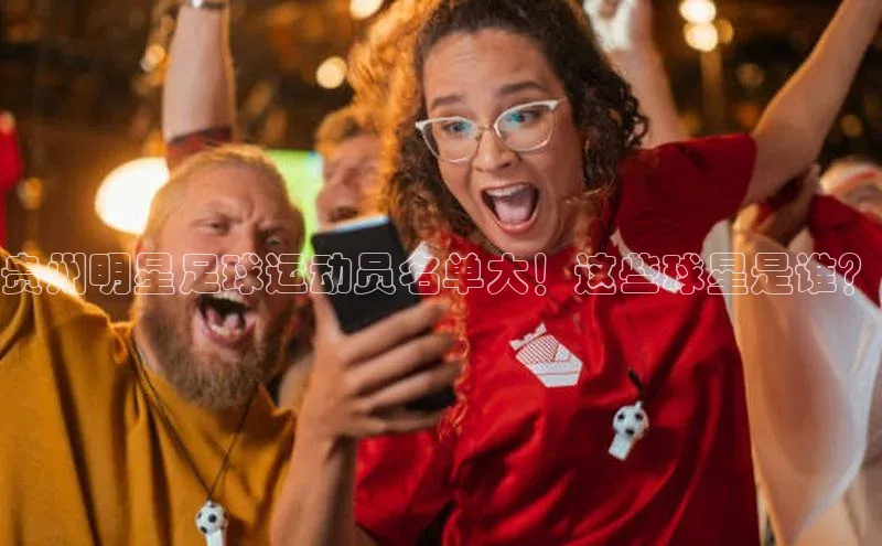 6688体育集团app下载百度手机卫士贵州明星足球运动员名单大！这些球星是谁？