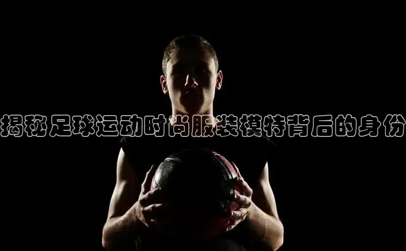 6688体育官网入小米揭秘足球运动时尚服装模特背后的身份