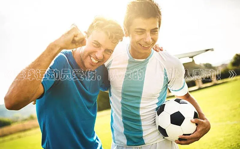 6688体育网络平台引力传媒《足球运动员受伤，队友的关心让人感动！》