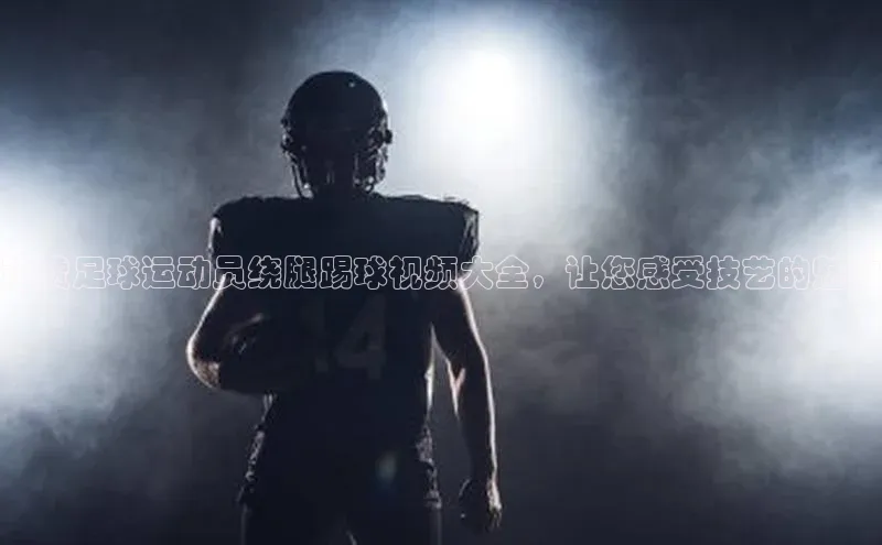 6688体育线上登录百度手机输入法超赞足球运动员绕腿踢球视频大全，让您感受技艺的魅力