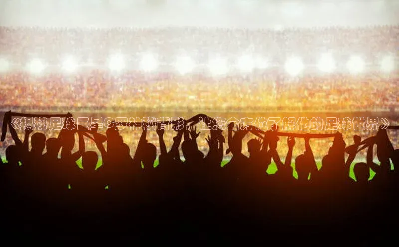 6688体育app登录注册光魔科技《揭秘足球巨星C罗神秘背影，让您全方位了解他的足球世界》