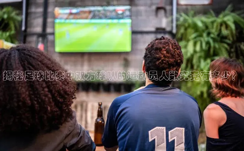 6688体育官网入口网址赛富乐斯揭秘足球比赛中双方球队的运动员人数究竟有多少？
