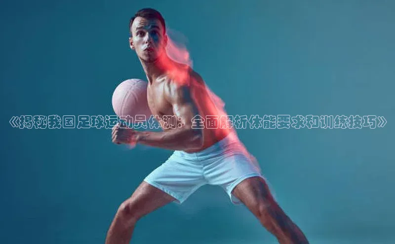 6688体育线上登录百度手机输入法《揭秘我国足球运动员体测：全面解析体能要求和训练技巧》