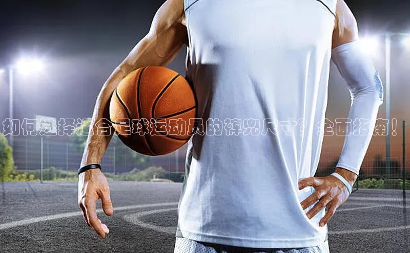 6688体育app下载安装百度营销中心如何选择适合足球运动员的裤兜尺寸？全面指南！