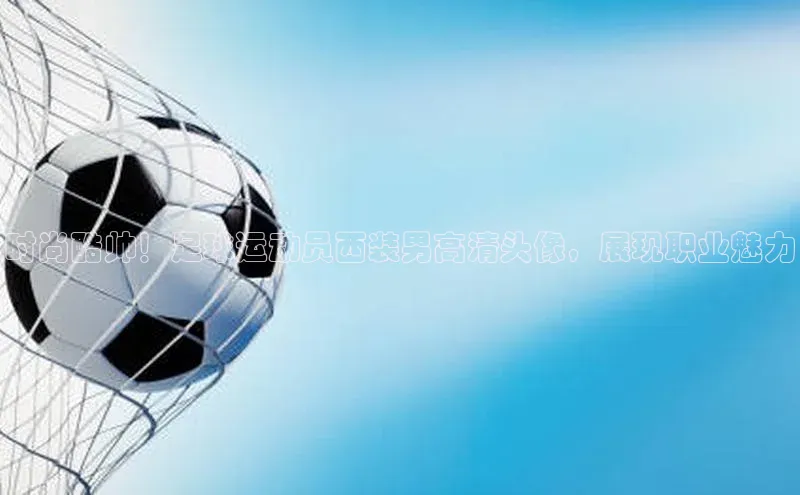 6688官方体育登录入口中文在线时尚酷帅！足球运动员西装男高清头像，展现职业魅力