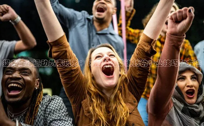 6688体育app登录注册梯哥哥科技提升足球运动员表现力：环行弹力带训练的专业技巧和方法