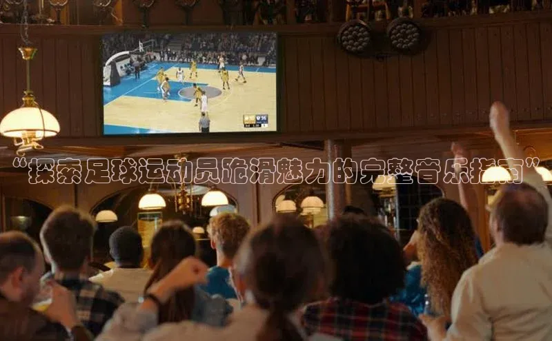 6688体育官网入口网址姚记科技“探索足球运动员跪滑魅力的完整音乐指南”