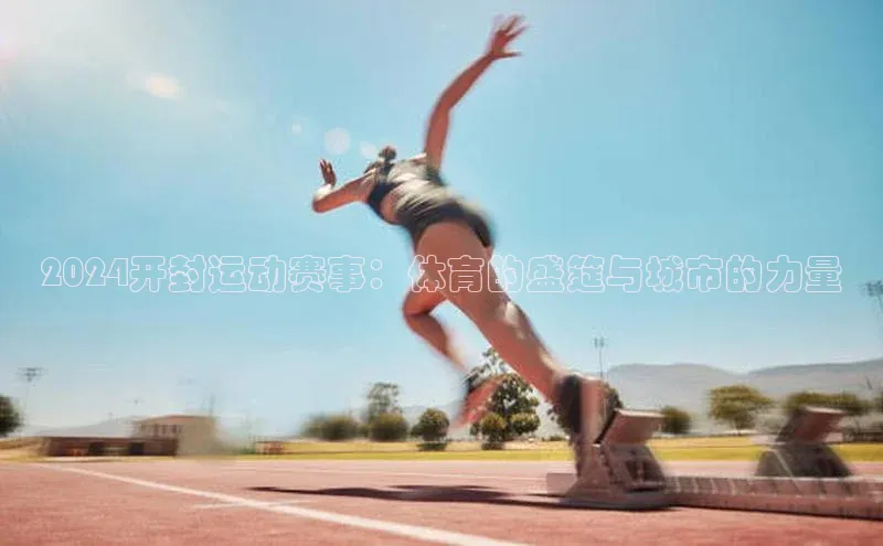 6688体育app下载安装百度移动开放平台2024开封运动赛事：体育的盛筵与城市的力量