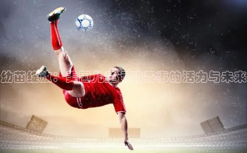 6688体育app登录注册百度游戏开放平台幼苗绽放：美国儿童运动赛事的活力与未来