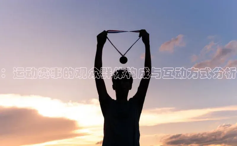 6688体育网页版中海达：运动赛事的观众群体构成与互动方式分析