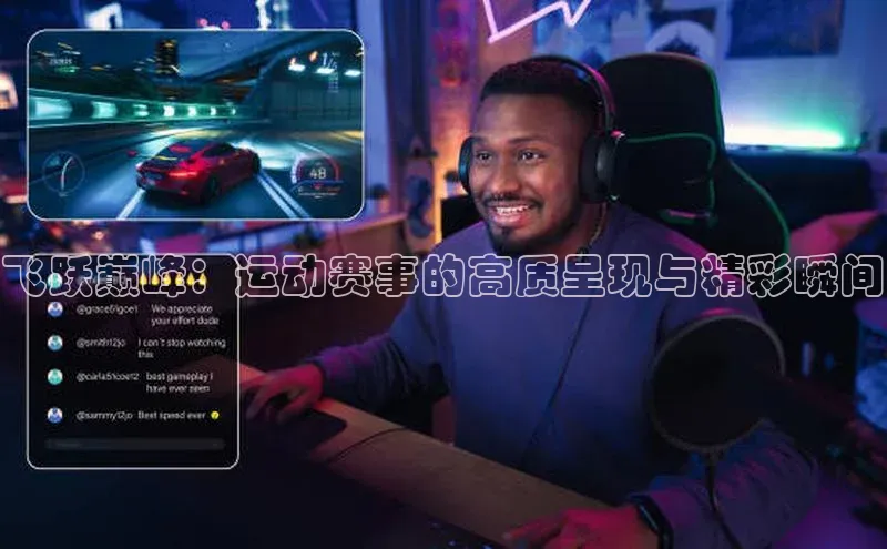 6688体育官网入口网址姚记科技飞跃巅峰：运动赛事的高质呈现与精彩瞬间