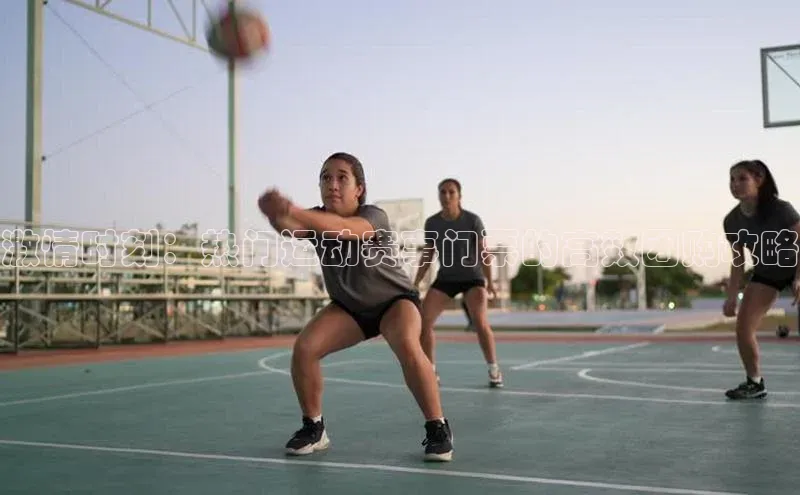 6688官方体育登录入口百度社团赞助平台激情时刻：热门运动赛事门票的高效团购攻略