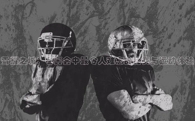 6688官方体育登录入口百度社团赞助平台雪耀之城：冬奥会中最令人难忘的比赛与运动体验