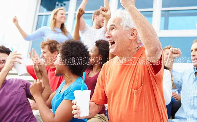 6688体育app注册京东索尼在体育领域的创新先锋：推动运动科技的未来趋势