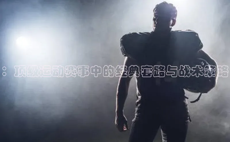 ：顶级运动赛事中的经典套路与战术策略