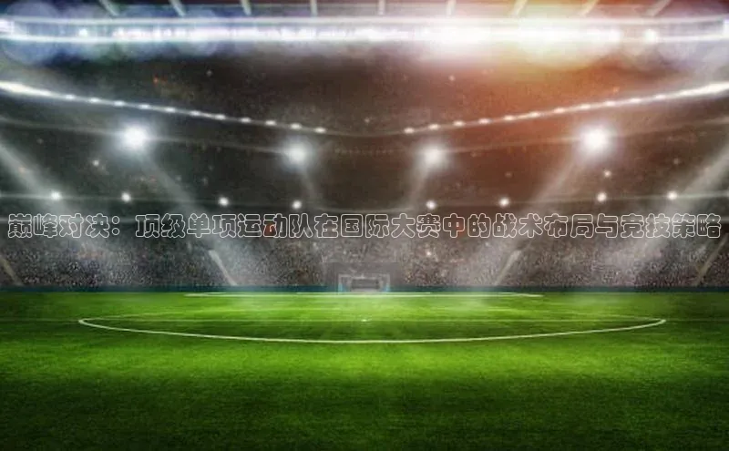 巅峰对决：顶级单项运动队在国际大赛中的战术布局与竞技策略