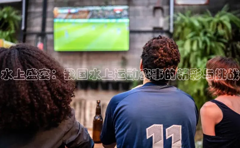 水上盛宴：我国水上运动赛事的精彩与挑战