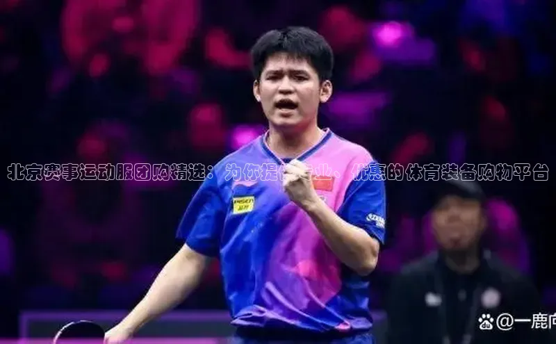 北京赛事运动服团购精选：为你提供专业、优惠的体育装备购物平台