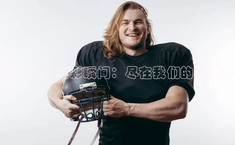 运动赛事精彩瞬间：尽在我们的稿件中