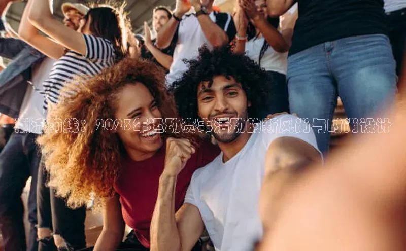 潮流前线：2023年运动赛事活动的新风尚与时尚设计