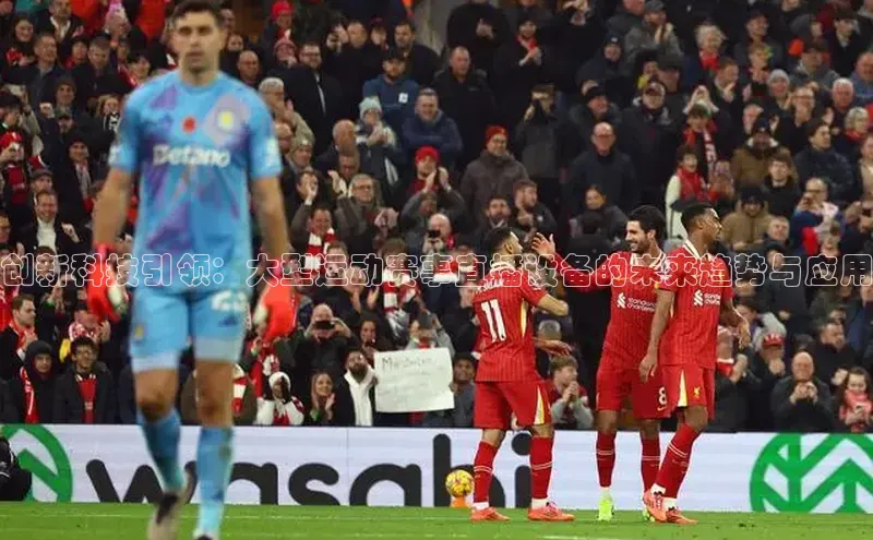 创新科技引领：大型运动赛事直播设备的未来趋势与应用