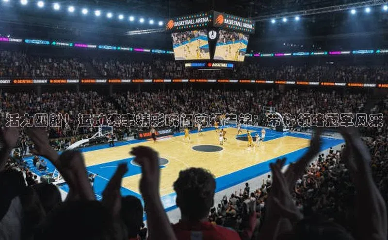 活力四射！运动赛事精彩瞬间剪辑集锦：带你领略冠军风采