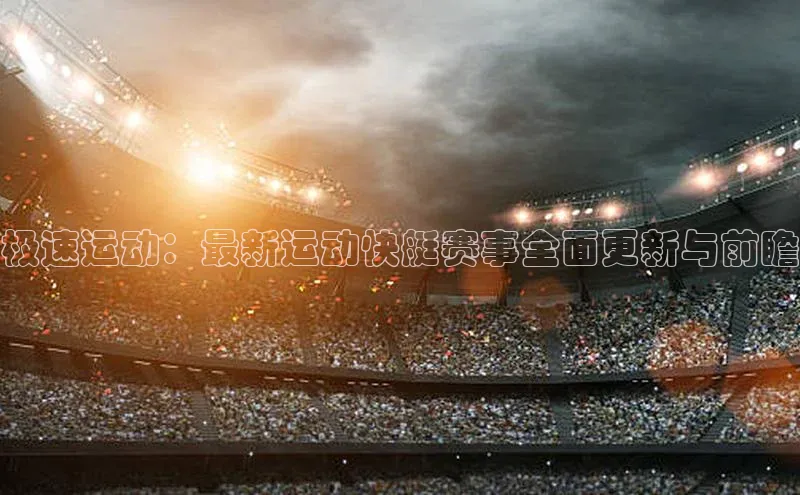 极速运动：最新运动快艇赛事全面更新与前瞻