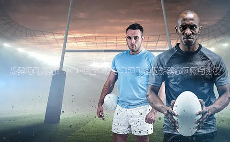 从赛场到网络：2023年全国大学生运动会精彩赛事回顾与分析