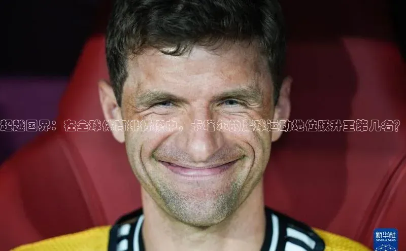 超越国界：在全球体育排行榜中，卡塔尔的足球运动地位跃升至第几名？