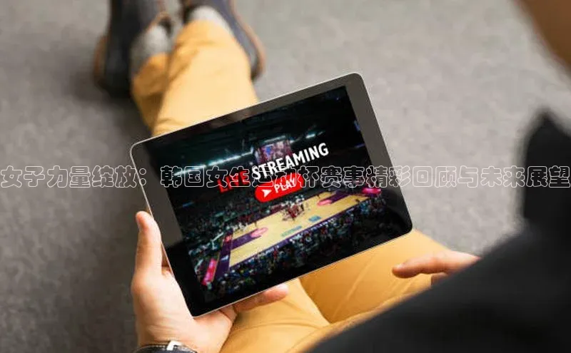 女子力量绽放：韩国女生运动杯赛事精彩回顾与未来展望