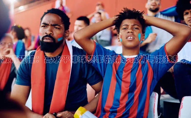 激情碰撞：高水平排球赛事的精彩瞬间与竞技魅力