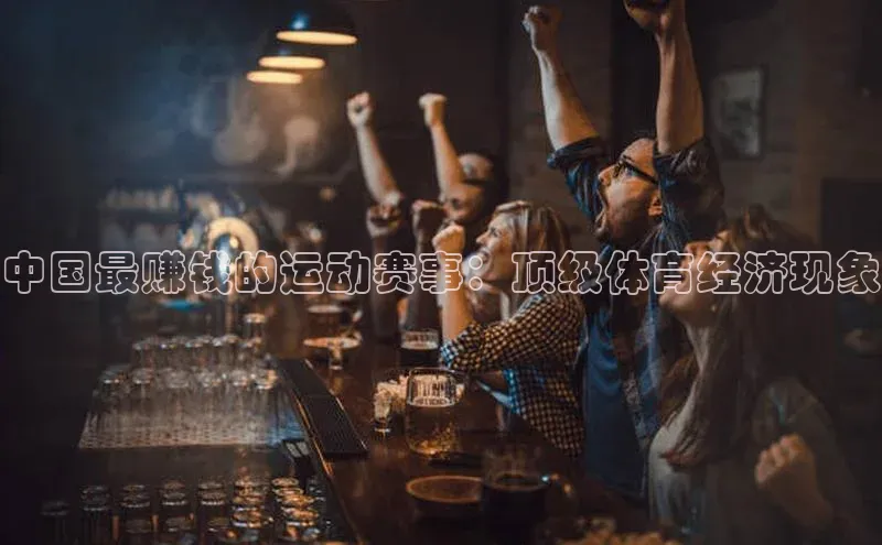 中国最赚钱的运动赛事：顶级体育经济现象