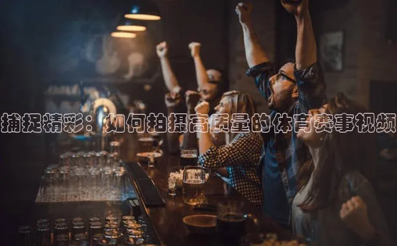 捕捉精彩：如何拍摄高质量的体育赛事视频