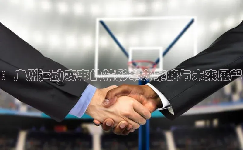 ：广州运动赛事的精彩举办策略与未来展望