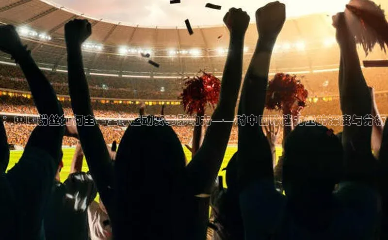 ：中国粉丝如何主宰全球运动赛事影响力——对中国球迷力量的深度与分析
